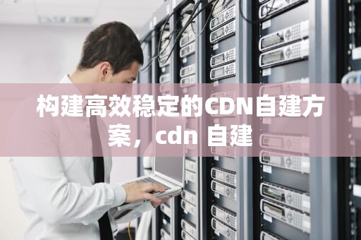 构建高效稳定的CDN自建方案，cdn 自建