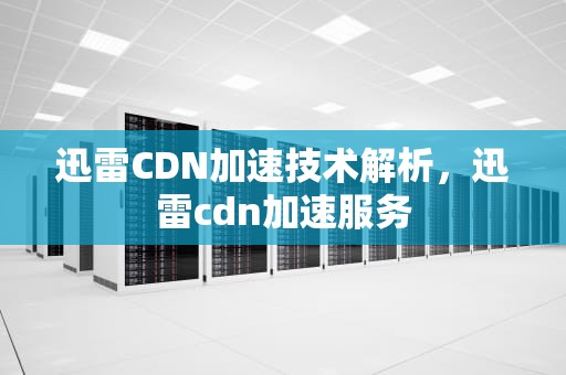 迅雷CDN加速技术解析，迅雷cdn加速服务