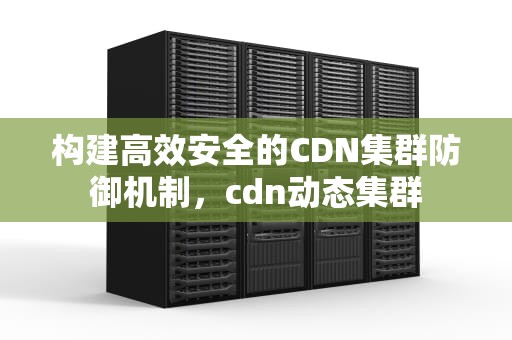 构建高效安全的CDN集群防御机制，cdn动态集群