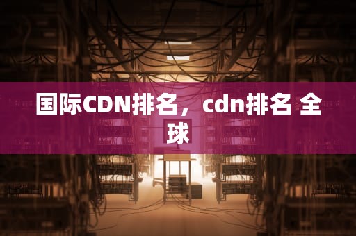 国际CDN排名，cdn排名 全球