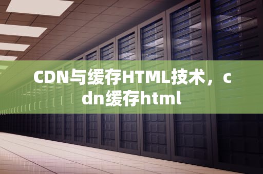 CDN与缓存HTML技术，cdn缓存html