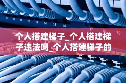 个人搭建梯子_个人搭建梯子违法吗_个人搭建梯子的全过程
