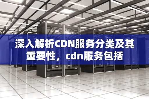 深入解析CDN服务分类及其重要性，cdn服务包括