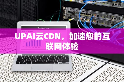 UPAI云CDN，加速您的互联网体验