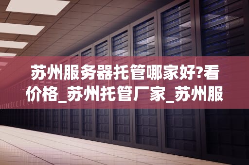 苏州服务器托管哪家好?看价格_苏州托管厂家_苏州服务器托管哪家好？——价格与服务的综合考量