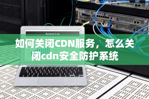如何关闭CDN服务，怎么关闭cdn安全防护系统