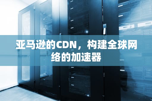 亚马逊的CDN，构建全球网络的加速器