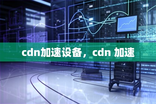 cdn加速设备，cdn 加速