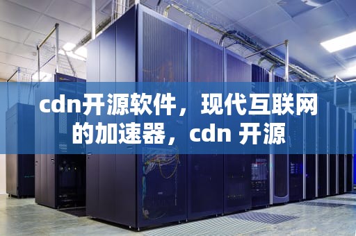 cdn开源软件，现代互联网的加速器，cdn 开源