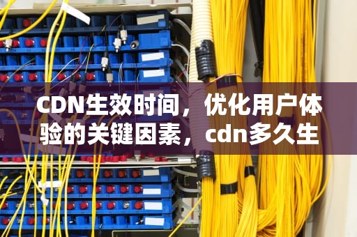 CDN生效时间，优化用户体验的关键因素，cdn多久生效