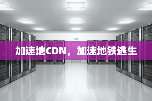 加速地CDN，加速地铁逃生