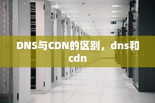 DNS与CDN的区别，dns和cdn
