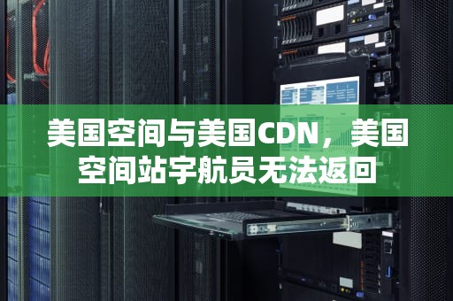 美国空间与美国CDN，美国空间站宇航员无法返回