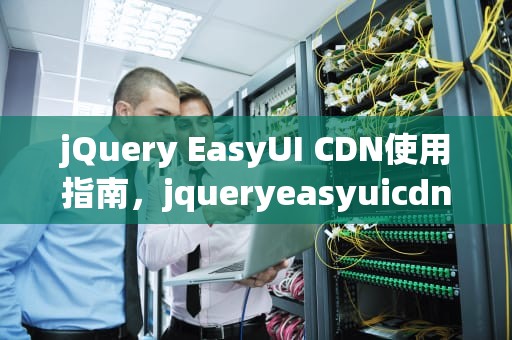 jQuery EasyUI CDN使用指南，jqueryeasyuicdn