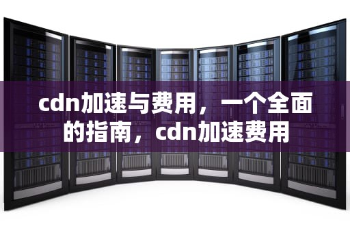 cdn加速与费用，一个全面的指南，cdn加速费用