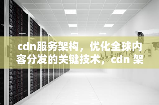 cdn服务架构，优化全球内容分发的关键技术，cdn 架构