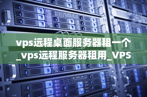vps远程桌面服务器租一个_vps远程服务器租用_VPS远程桌面服务器租赁的全面指南