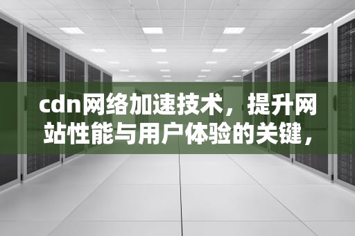 cdn网络加速技术，提升网站性能与用户体验的关键，CDN网络加速