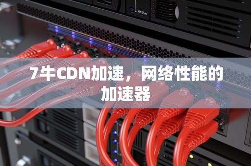 7牛CDN加速，网络性能的加速器