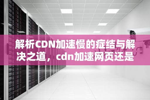 解析CDN加速慢的症结与解决之道，cdn加速网页还是慢