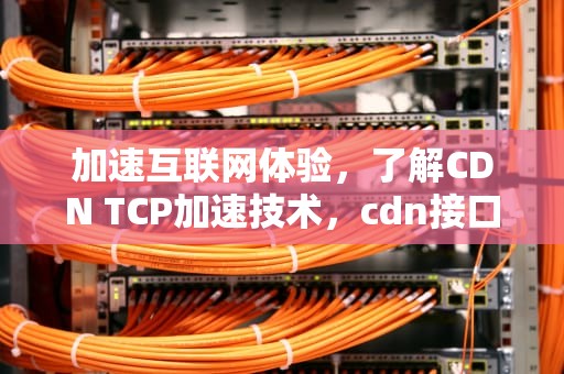 加速互联网体验，了解CDN TCP加速技术，cdn接口加速