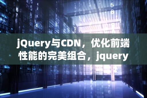 jQuery与CDN，优化前端性能的完美组合，jquery cdn