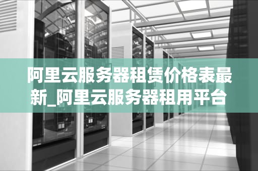 阿里云服务器租赁价格表最新_阿里云服务器租用平台_阿里云服务器租赁价格表最新解析