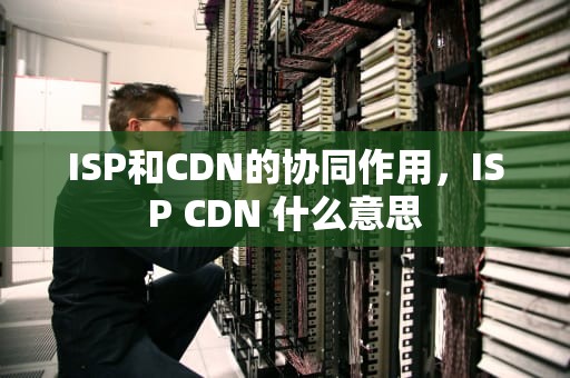 ISP和CDN的协同作用，ISP CDN 什么意思