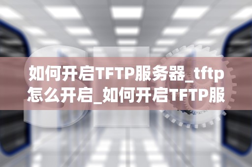 如何开启TFTP服务器_tftp怎么开启_如何开启TFTP服务器