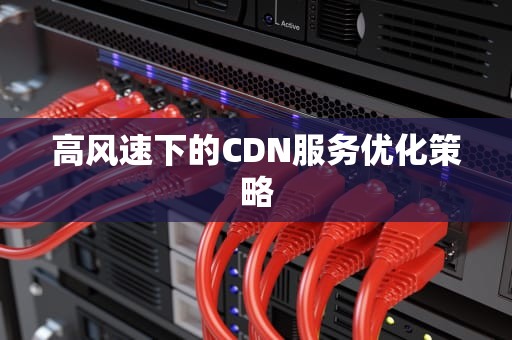 高风速下的CDN服务优化策略