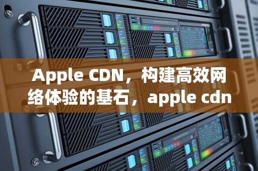 Apple CDN，构建高效网络体验的基石，apple cdn beta