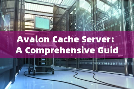 Avalon Cache Server: A Comprehensive Guide to Optimizing Your CDN Performance