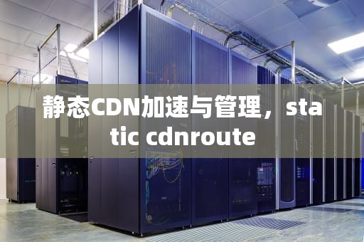 静态CDN加速与管理，static cdnroute