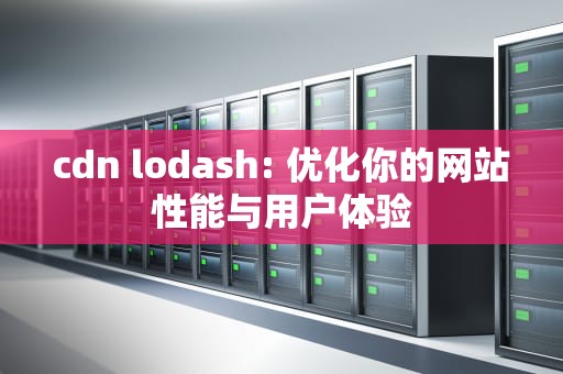 cdn lodash: 优化你的网站性能与用户体验