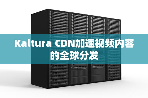 Kaltura CDN加速视频内容的全球分发