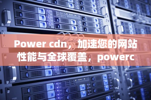Power cdn，加速您的网站性能与全球覆盖，powercdn