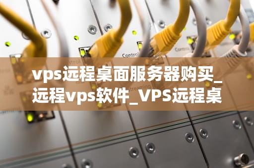 vps远程桌面服务器购买_远程vps软件_VPS远程桌面服务器购买指南
