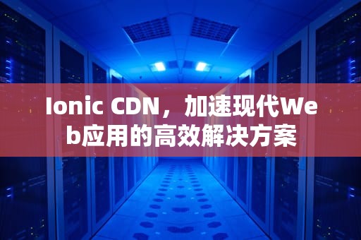 Ionic CDN，加速现代Web应用的高效解决方案