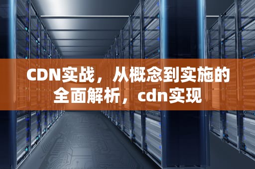 CDN实战，从概念到实施的全面解析，cdn实现