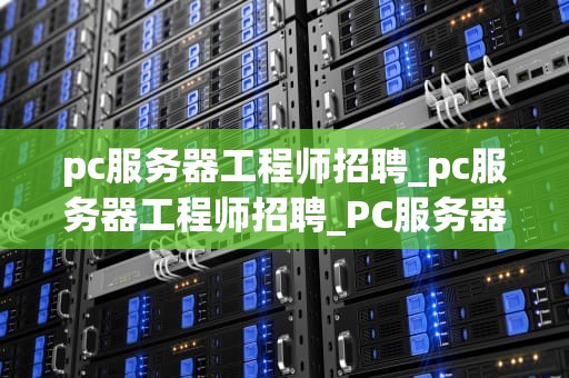 pc服务器工程师招聘_pc服务器工程师招聘_PC服务器工程师招聘：寻找技术精英，共创辉煌未来