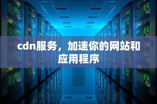 cdn服务，加速你的网站和应用程序