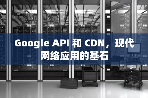 Google API 和 CDN，现代网络应用的基石