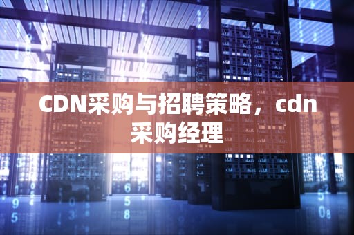CDN采购与招聘策略，cdn采购经理