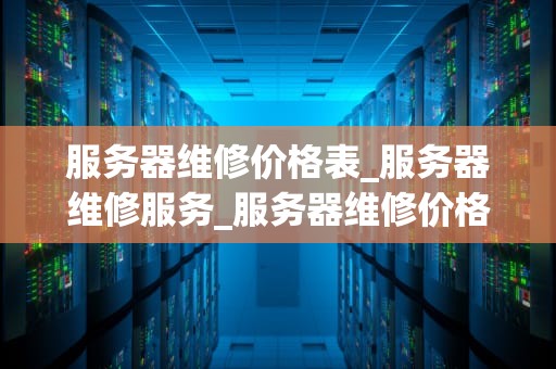 服务器维修价格表_服务器维修服务_服务器维修价格表的深度解析