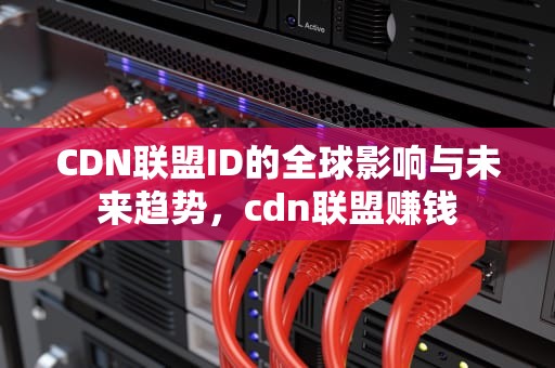 CDN联盟ID的全球影响与未来趋势，cdn联盟赚钱