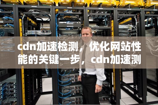 cdn加速检测，优化网站性能的关键一步，cdn加速测试