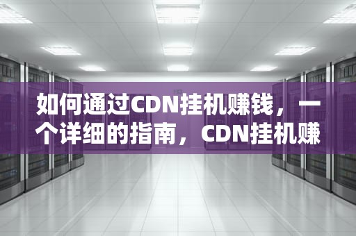 如何通过CDN挂机赚钱，一个详细的指南，CDN挂机赚钱的