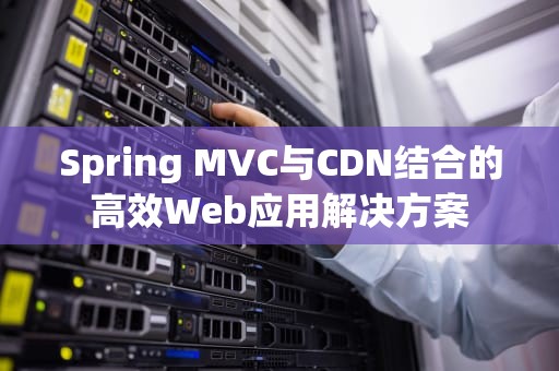 Spring MVC与CDN结合的高效Web应用解决方案