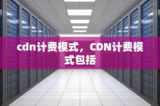 cdn计费模式，CDN计费模式包括