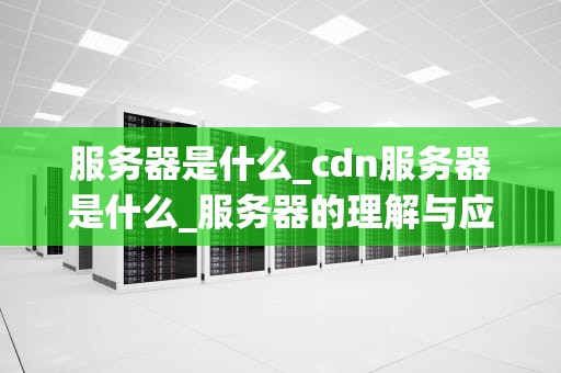 服务器是什么_cdn服务器是什么_服务器的理解与应用